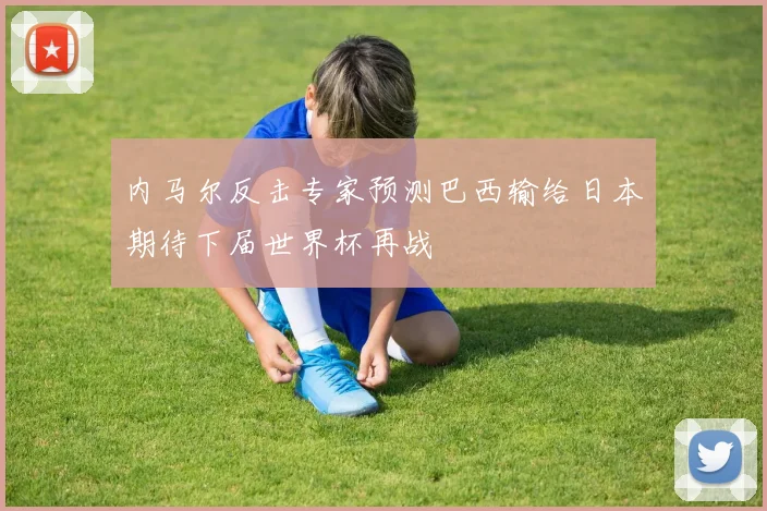 内马尔反击专家预测巴西输给日本期待下届世界杯再战