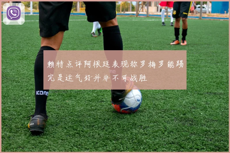 赖特点评阿根廷表现称罗梅罗能踢完是运气好并非不可战胜