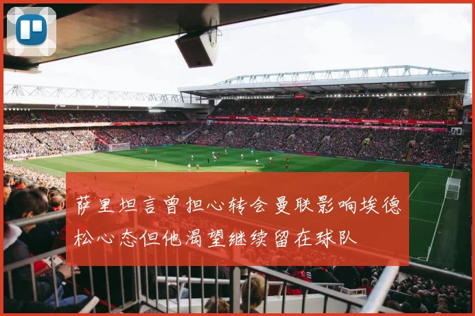 萨里坦言曾担心转会曼联影响埃德松心态但他渴望继续留在球队